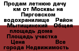 Продам летнюю дачу 10 км от Москвы на Пирговском водохранилище › Район ­ Мытищинский › Общая площадь дома ­ 36 › Площадь участка ­ 4 › Цена ­ 2 900 000 - Все города Недвижимость » Дома, коттеджи, дачи продажа   . Адыгея респ.,Адыгейск г.